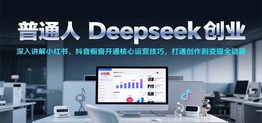 普通人Deepseek创业，小红书、抖音橱窗开通核心运营技巧，打通创作到变现全链路-立业有术