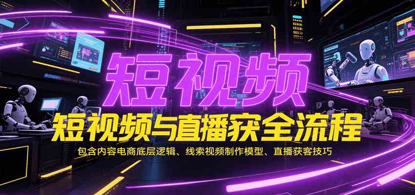 短视频与直播获客全流程，包含内容电商底层逻辑、线索视频制作模型、直播获客技巧-立业有术