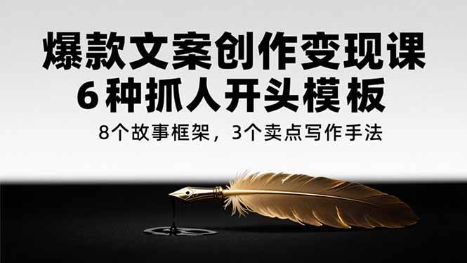 （15308期）爆款文案创作变现课，6种抓人开头模板，8个故事框架，3个卖点写作手法-立业有术