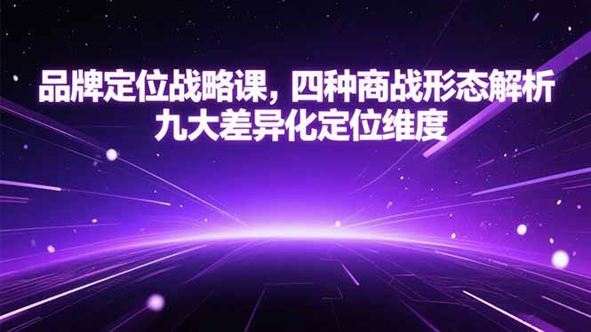 （15304期）品牌定位战略课，四种商战形态解析，九大差异化定位维度-立业有术
