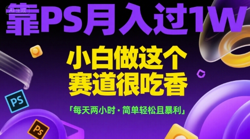 靠PS月入过1W，小白做这个赛道很吃香，每天两小时，简单轻松且暴利【揭秘】-立业有术