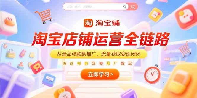 （15316期）淘宝店铺运营全链路，从选品测款到推广，流量获取变现闭环-立业有术