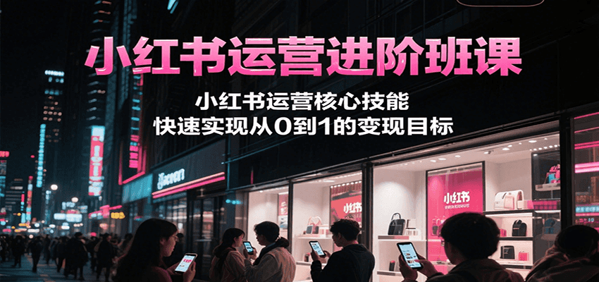 小红书运营进阶班课，小红书运营核心技能，快速实现从0到1的变现目标-立业有术