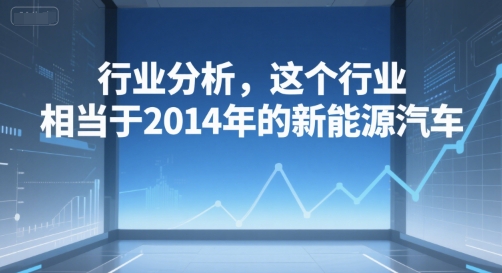付费文章：行业分析，这个行业，相当于2014年的新能源汽车-立业有术