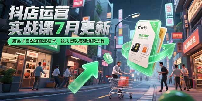 （15329期）抖店运营实战课7月更新，商品卡自然流截流技术，达人团队搭建爆款选品-立业有术
