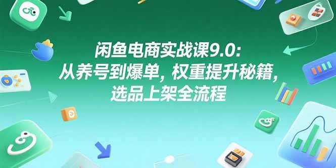 （15325期）闲鱼电商实战课9.0：从养号到爆单，权重提升秘籍，选品上架全流程-立业有术