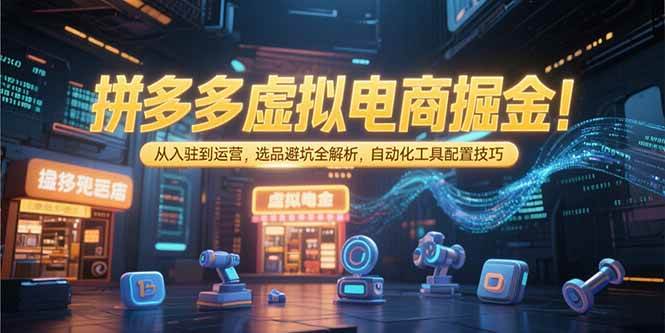 （15330期）拼多多虚拟电商掘金：从入驻到运营，选品避坑全解析，自动化工具配置技巧-立业有术