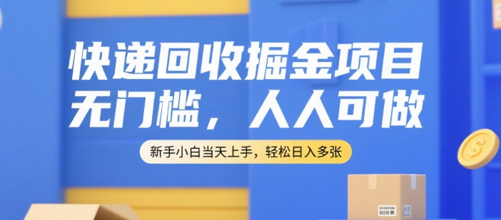 快递回收掘金项目，无门槛，人人可做，新手小白当天上手，轻松日入多张【揭秘】-立业有术