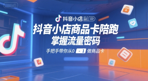 抖音小店商品卡陪跑，掌握流量密码，手把手带你从0-1做商品卡-立业有术