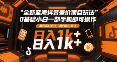 全新蓝海抖音差价项目玩法，0基础小白一部手机即可操作，暴利风口玩法，日入1k+【揭秘】-立业有术