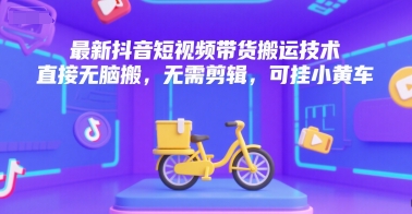 最新抖音短视频带货搬运技术，直接无脑搬，无需剪辑，可挂小黄车-立业有术