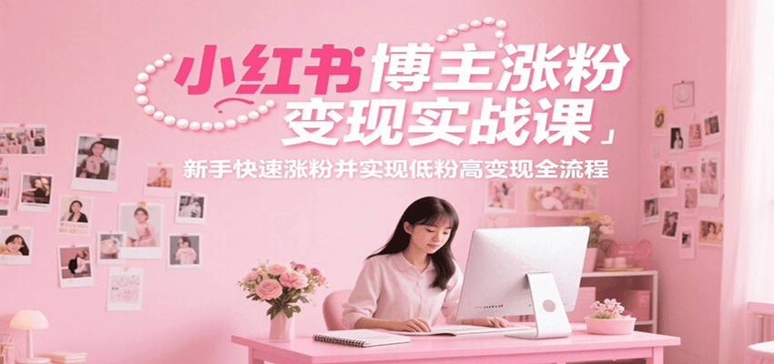 小红书博主涨粉变现实战课，新手快速涨粉并实现低粉高变现全流程-立业有术