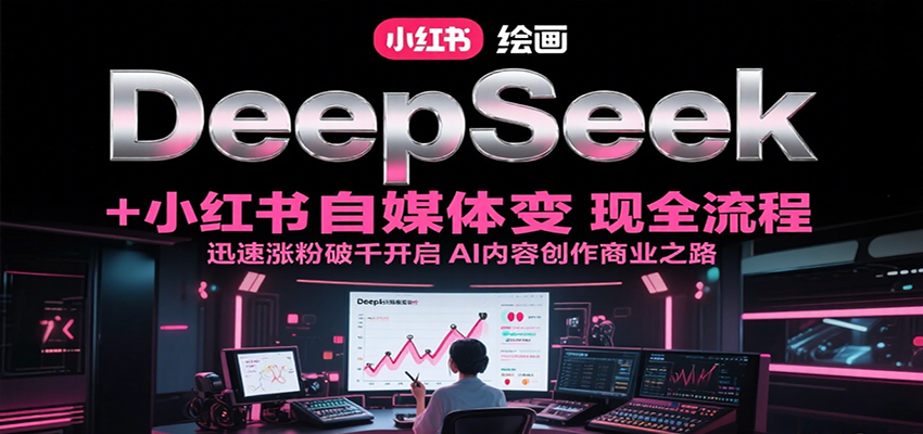 DeepSeek绘画+小红书自媒体变现全流程，迅速涨粉破千开启AI内容创作商业之路-立业有术
