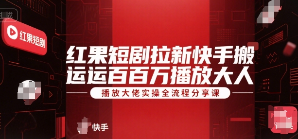 红果短剧拉新快手搬运百万播放大佬实操全流程分享课-立业有术