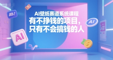 AI壁纸赛道系统课程，有不挣钱的项目，只有不会搞钱的人-立业有术