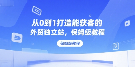 从0到1打造能获客的外贸独立站，保姆级教程-立业有术