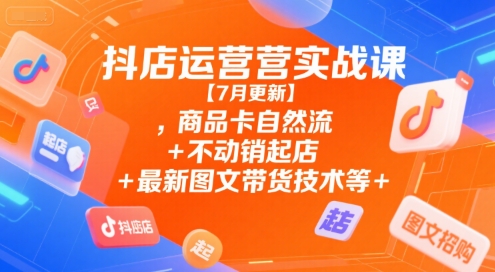 抖店运营实战课【7月更新】,商品卡自然流+不动销起店+最新图文带货技术等-立业有术