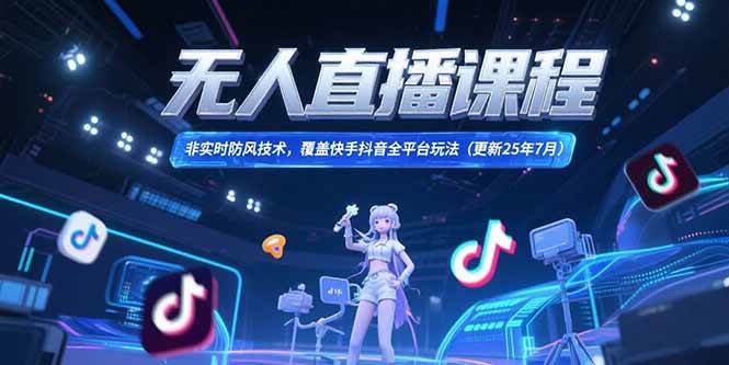 （15337期）无人直播课程，非实时防风技术，覆盖快手抖音全平台玩法(更新25年7月)-立业有术