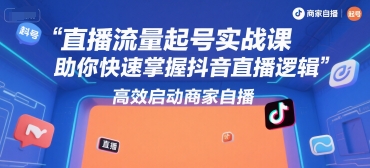 直播流量起号实战课，助你快速掌握抖音直播逻辑，高效启动商家自播-立业有术