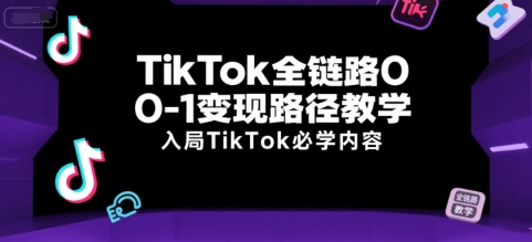 TikTok全链路0-1变现路径教学，入局TikTok必学内容-立业有术