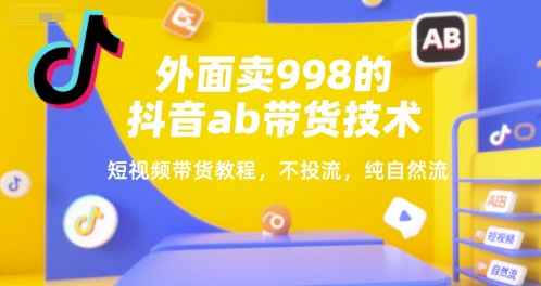 外面卖998的抖音ab带货技术，短视频带货教程，不投流，纯自然流-立业有术
