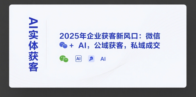 AI实体获客，2025年企业获客新风口：微信+ AI，公域获客，私域成交-立业有术