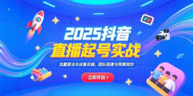 （15351期）2025抖音直播起号实战，流量算法与设备实操，团队搭建与预算规划-立业有术