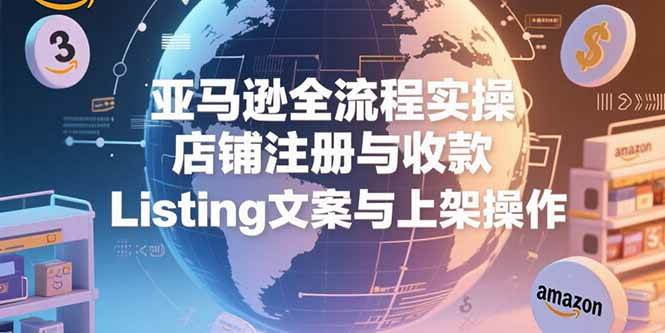（15349期）亚马逊全流程实操，店铺注册与收款，Listing文案与上架操作-立业有术