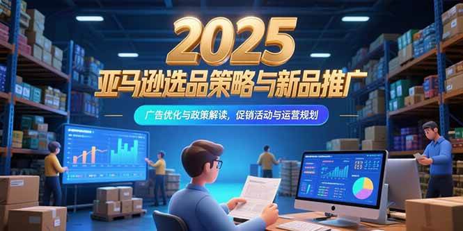 （15347期）2025亚马逊选品策略与新品推广，广告优化与政策解读，促销活动与运营规划-立业有术