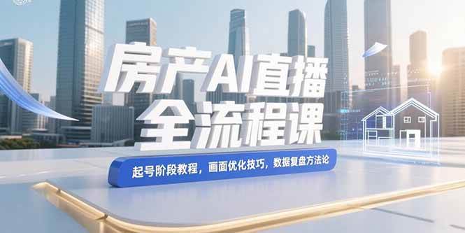 （15363期）房产AI直播全流程课，起号阶段教程，画面优化技巧，数据复盘方法论-立业有术