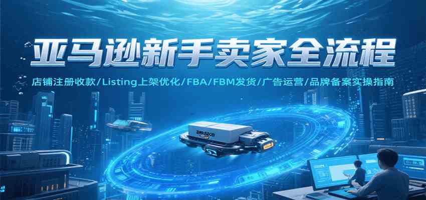 亚马逊新手卖家全流程，注册收款/Listing上架优化/ FBA/FBM发货/广告运营/品牌备案-立业有术