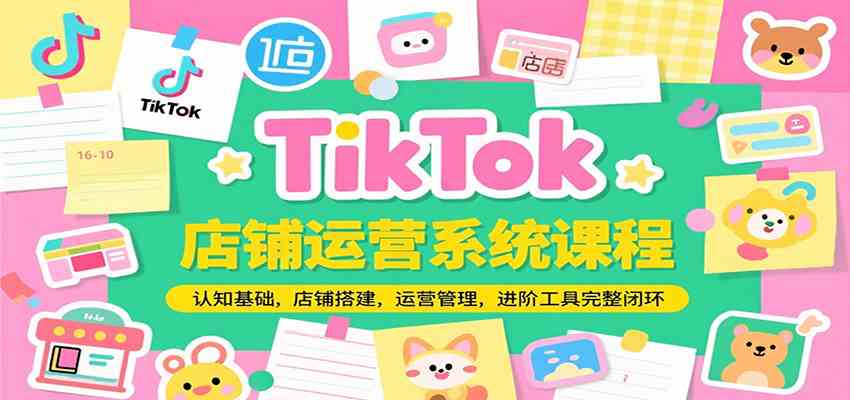 TikTok店铺运营系统课程，认知基础，店铺搭建，运营管理，进阶工具落地完整闭环-立业有术