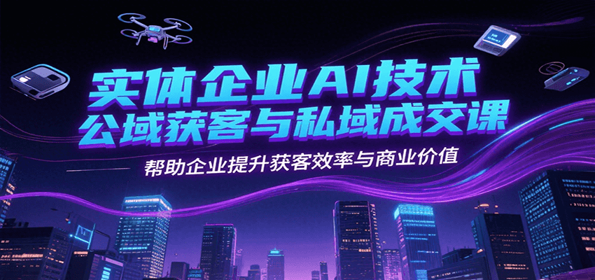 实体企业AI技术公域获客与私域成交课，帮助企业提升获客效率与商业价值-立业有术