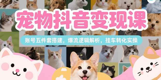（15379期）宠物抖音变现课，账号五件套搭建，爆流逻辑解析，挂车转化实操-立业有术