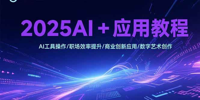 （15378期）2025AI+应用教程，AI工具操作/职场效率提升/商业创新应用/数字艺术创作-立业有术