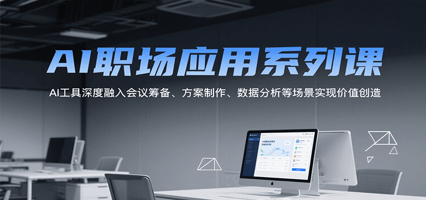 AI职场应用系列课，AI工具深度融入会议筹备、方案制作、数据分析等场景实现价值创造-立业有术