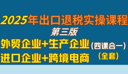2025年出口退税实操课程，外贸企业+生产企业+进口企业+跨境电商-立业有术