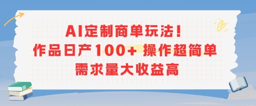 AI定制商单玩法，作品日产100+操作超简单，需求量大收益高-立业有术