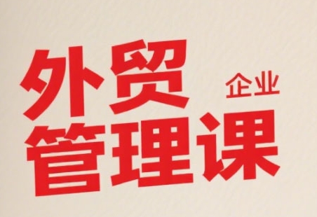 中小外贸企业管理课，系统性强，直击痛点，助企业全面提升管理智慧-立业有术