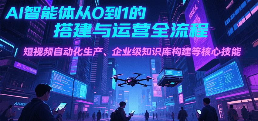 AI智能体从0到1的搭建与运营全流程，短视频自动化生产、企业级知识库构建等核心技能-立业有术