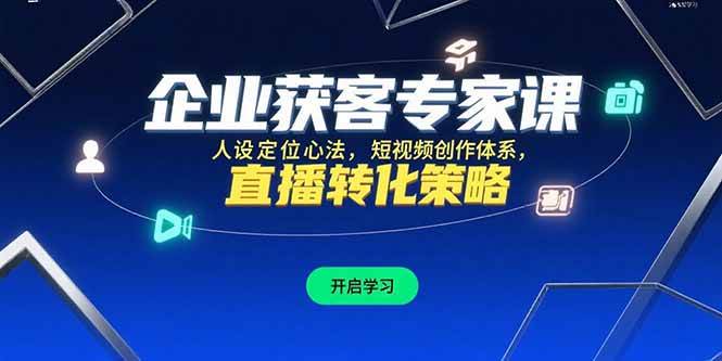 （15397期）企业获客专家课，人设定位心法，短视频创作体系，直播转化策略-立业有术