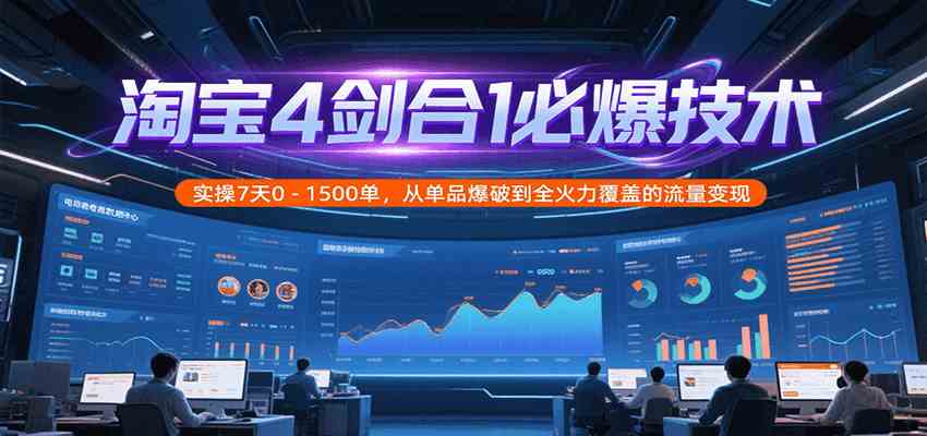 淘宝4剑合1必爆技术，实操7天0-1500单，从单品爆破到全火力覆盖的流量变现-立业有术
