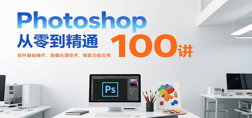 Photoshop从零到精通100讲：软件基础操作、图像处理技术、高级功能应用-立业有术