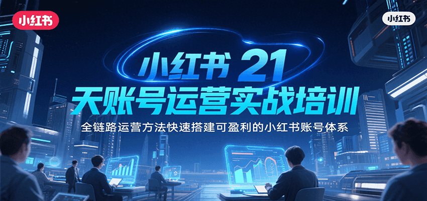 小红书21天账号运营实战培训，全链路运营方法快速搭建可盈利的小红书账号体系-立业有术