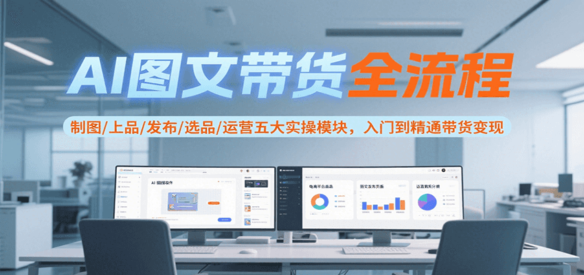 AI图文带货全流程，制图/上品/发布/选品/运营五大实操模块，入门到精通带货变现-立业有术