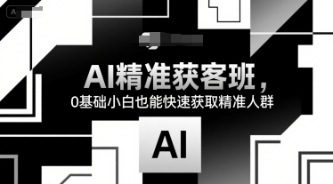 AI精准获客班，0基础小白也能快速获取精准人群-立业有术