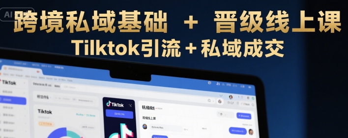 跨境私域基础+晋级线上课，Tilktok引流+私域成交-立业有术