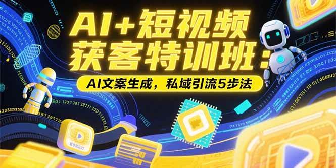 （15441期）AI+短视频获客特训班：账号定位技巧，AI文案生成，私域引流5步法-立业有术
