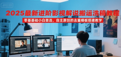 2025最新进阶影视解说搬运洗稿教程，零基础小白首选，自主原创的去重模板搭建教学-立业有术