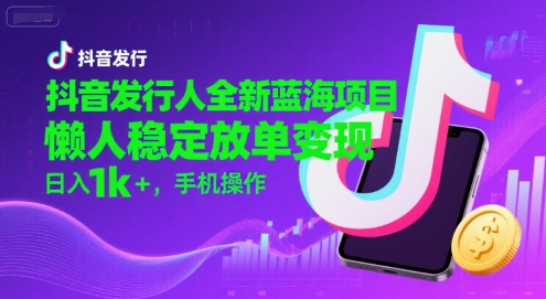 抖音发行人全新蓝海项目，懒人稳定放单变现,，日入1k+，手机操作【揭秘】-立业有术